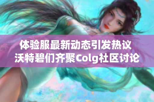 體驗(yàn)服最新動態(tài)引發(fā)熱議 沃特碧們齊聚Colg社區(qū)討論DNF改動內(nèi)容