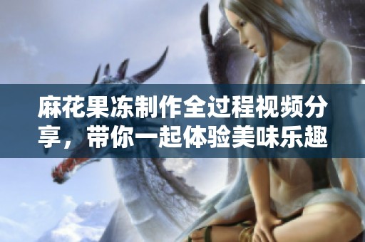 麻花果凍制作全過程視頻分享，帶你一起體驗美味樂趣！