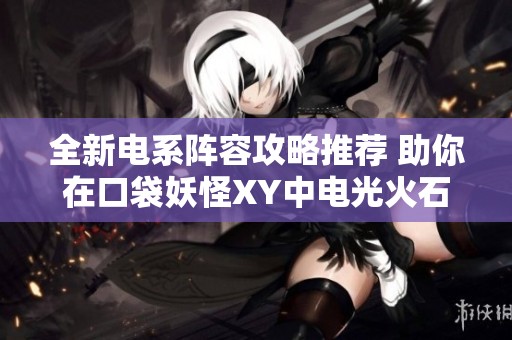 全新電系陣容攻略推薦 助你在口袋妖怪XY中電光火石大放異彩