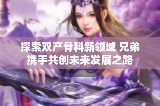 探索雙產(chǎn)骨科新領(lǐng)域 兄弟攜手共創(chuàng)未來發(fā)展之路