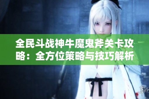 全民斗戰(zhàn)神牛魔鬼斧關(guān)卡攻略：全方位策略與技巧解析指南