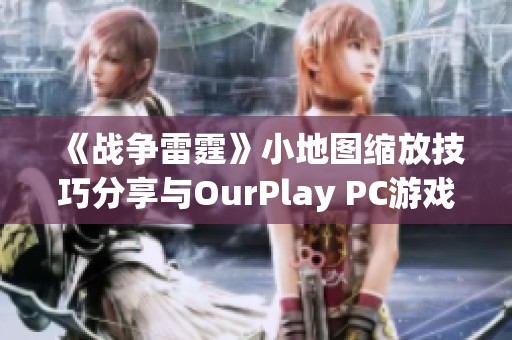 《戰(zhàn)爭(zhēng)雷霆》小地圖縮放技巧分享與OurPlay PC游戲加速器使用攻略