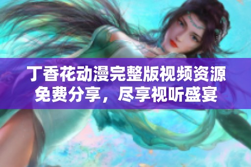 丁香花動(dòng)漫完整版視頻資源免費(fèi)分享，盡享視聽(tīng)盛宴