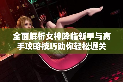 全面解析女神降臨新手與高手攻略技巧助你輕松通關(guān)