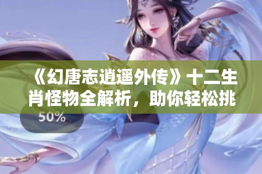 《幻唐志逍遙外傳》十二生肖怪物全解析，助你輕松挑戰(zhàn)滿星攻略