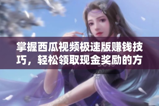 掌握西瓜視頻極速版賺錢(qián)技巧，輕松領(lǐng)取現(xiàn)金獎(jiǎng)勵(lì)的方法解析