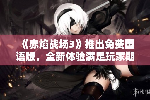 《赤焰戰(zhàn)場3》推出免費(fèi)國語版，全新體驗(yàn)滿足玩家期待