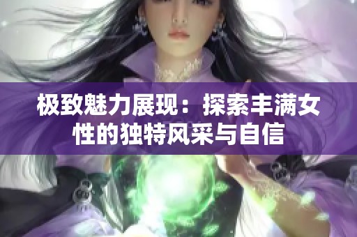 極致魅力展現(xiàn)：探索豐滿女性的獨(dú)特風(fēng)采與自信