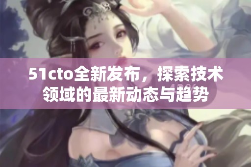 51cto全新發(fā)布，探索技術(shù)領(lǐng)域的最新動(dòng)態(tài)與趨勢