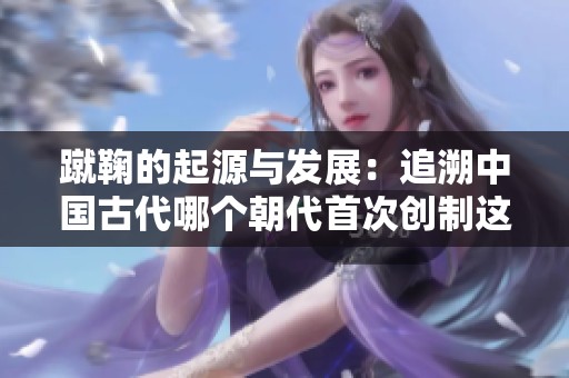 蹴鞠的起源與發(fā)展：追溯中國古代哪個朝代首次創(chuàng)制這一運動
