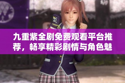 九重紫全劇免費(fèi)觀看平臺(tái)推薦，暢享精彩劇情與角色魅力
