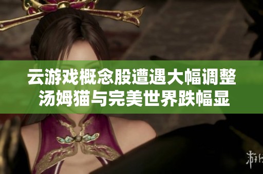 云游戲概念股遭遇大幅調(diào)整 湯姆貓與完美世界跌幅顯著