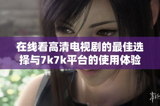 在線看高清電視劇的最佳選擇與7k7k平臺的使用體驗分享