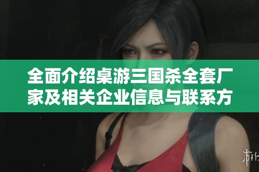 全面介紹桌游三國(guó)殺全套廠家及相關(guān)企業(yè)信息與聯(lián)系方式