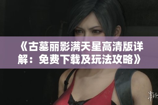 《古墓麗影滿天星高清版詳解：免費(fèi)下載及玩法攻略》