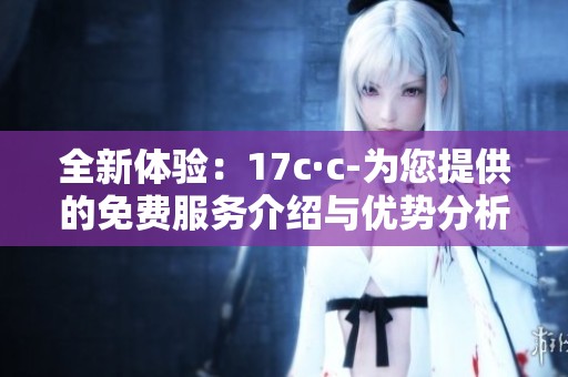 全新體驗：17c·c-為您提供的免費服務介紹與優(yōu)勢分析