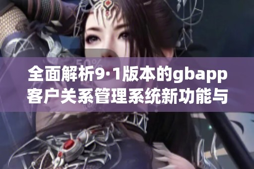 全面解析9·1版本的gbapp客戶關(guān)系管理系統(tǒng)新功能與應(yīng)用