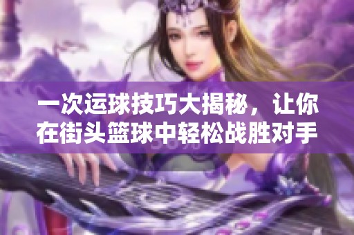 一次運(yùn)球技巧大揭秘，讓你在街頭籃球中輕松戰(zhàn)勝對(duì)手！