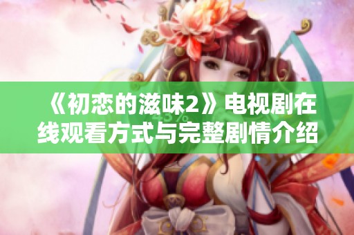 《初戀的滋味2》電視劇在線觀看方式與完整劇情介紹詳解
