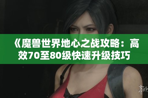 《魔獸世界地心之戰(zhàn)攻略：高效70至80級(jí)快速升級(jí)技巧解析》