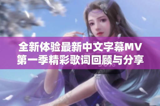全新體驗(yàn)最新中文字幕MV第一季精彩歌詞回顧與分享