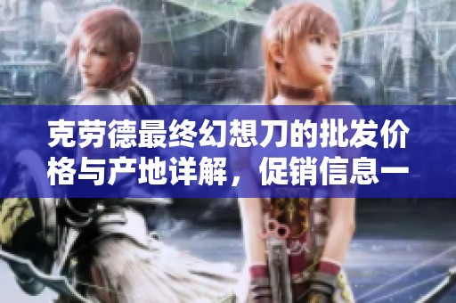克勞德最終幻想刀的批發(fā)價格與產(chǎn)地詳解，促銷信息一覽無遺