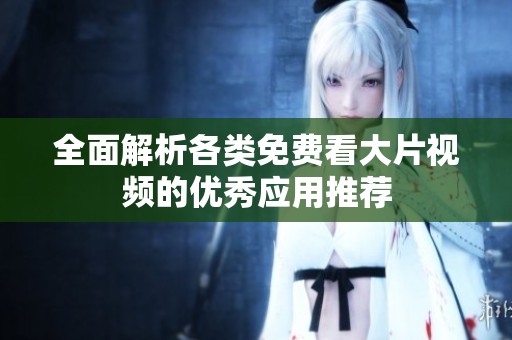 全面解析各類免費(fèi)看大片視頻的優(yōu)秀應(yīng)用推薦