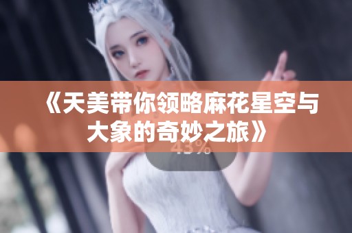 《天美帶你領(lǐng)略麻花星空與大象的奇妙之旅》
