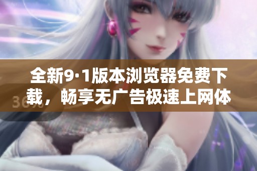 全新9·1版本瀏覽器免費(fèi)下載，暢享無(wú)廣告極速上網(wǎng)體驗(yàn)