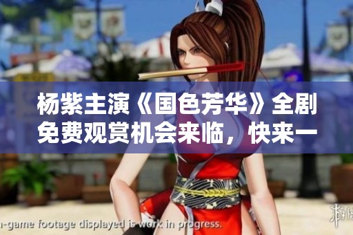 楊紫主演《國色芳華》全劇免費(fèi)觀賞機(jī)會來臨，快來一探究竟