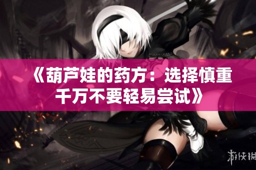 《葫蘆娃的藥方：選擇慎重千萬(wàn)不要輕易嘗試》