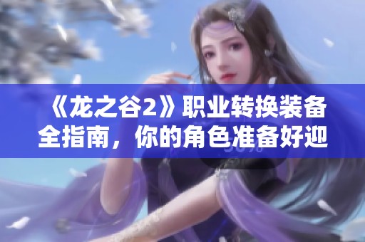 《龍之谷2》職業(yè)轉(zhuǎn)換裝備全指南，你的角色準(zhǔn)備好迎接挑戰(zhàn)了嗎？