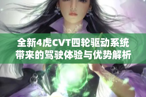 全新4虎CVT四輪驅(qū)動系統(tǒng)帶來的駕駛體驗與優(yōu)勢解析
