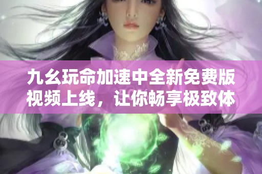 九幺玩命加速中全新免費版視頻上線，讓你暢享極致體驗！