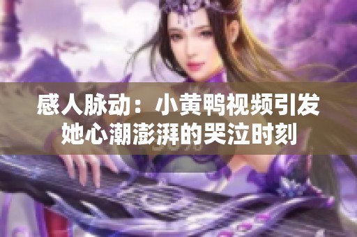 感人脈動(dòng)：小黃鴨視頻引發(fā)她心潮澎湃的哭泣時(shí)刻