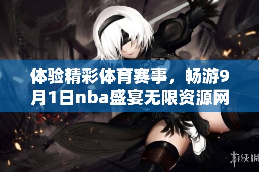 體驗(yàn)精彩體育賽事，暢游9月1日nba盛宴無(wú)限資源網(wǎng)站！
