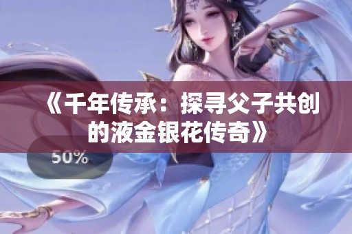 《千年傳承：探尋父子共創(chuàng)的液金銀花傳奇》