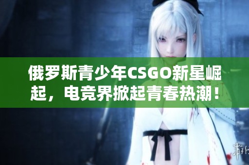 俄羅斯青少年CSGO新星崛起，電競(jìng)界掀起青春熱潮！
