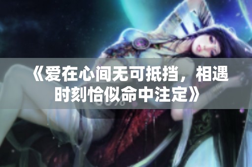 《愛(ài)在心間無(wú)可抵擋，相遇時(shí)刻恰似命中注定》