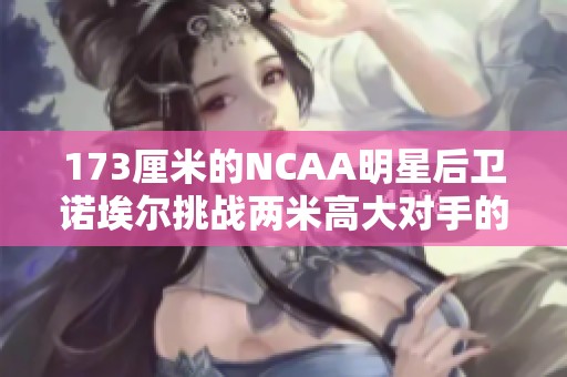 173厘米的NCAA明星后衛(wèi)諾埃爾挑戰(zhàn)兩米高大對手的精彩對決
