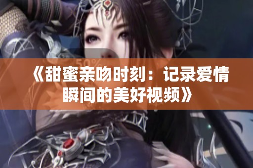《甜蜜親吻時刻：記錄愛情瞬間的美好視頻》