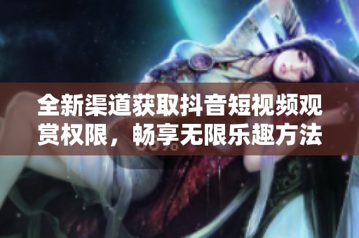 全新渠道獲取抖音短視頻觀賞權(quán)限，暢享無限樂趣方法揭秘