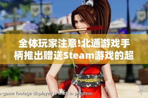 全體玩家注意!北通游戲手柄推出贈(zèng)送Steam游戲的超級(jí)優(yōu)惠活動(dòng)