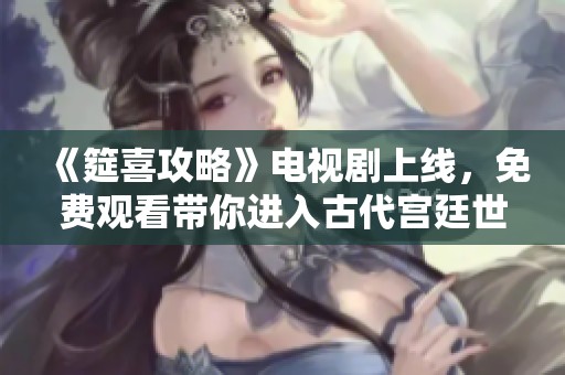 《筵喜攻略》電視劇上線，免費(fèi)觀看帶你進(jìn)入古代宮廷世界