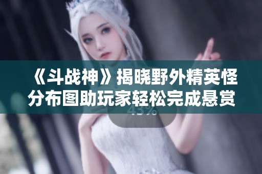 《斗戰(zhàn)神》揭曉野外精英怪分布圖助玩家輕松完成懸賞任務(wù)