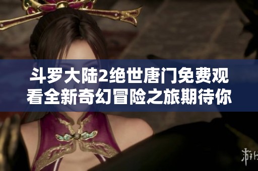 斗羅大陸2絕世唐門免費(fèi)觀看全新奇幻冒險(xiǎn)之旅期待你的加入
