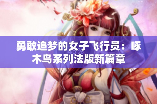 勇敢追夢(mèng)的女子飛行員：啄木鳥(niǎo)系列法版新篇章