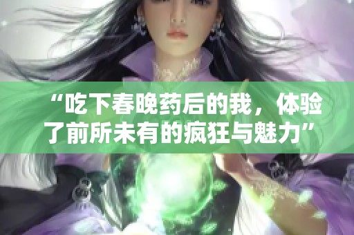 “吃下春晚藥后的我，體驗(yàn)了前所未有的瘋狂與魅力”