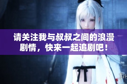 請關(guān)注我與叔叔之間的浪漫劇情，快來一起追劇吧！