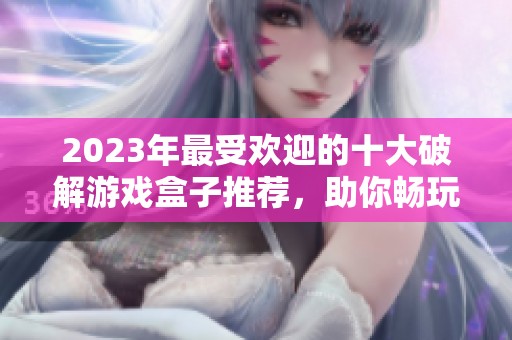 2023年最受歡迎的十大破解游戲盒子推薦，助你暢玩無限內(nèi)購體驗(yàn)